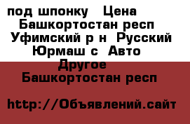 под шпонку › Цена ­ 117 - Башкортостан респ., Уфимский р-н, Русский Юрмаш с. Авто » Другое   . Башкортостан респ.